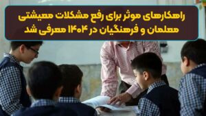 راهکارهای موثر برای رفع مشکلات معیشتی معلمان و فرهنگیان در ۱۴۰۴ معرفی شد